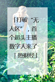 打破“无人区”，首个超头主播数字人来了｜热财经