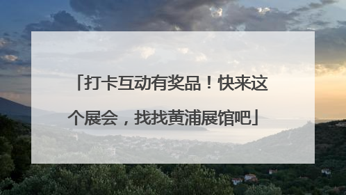 打卡互动有奖品！快来这个展会，找找黄浦展馆吧