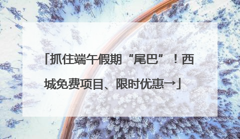 抓住端午假期“尾巴”！西城免费项目、限时优惠→