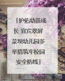 护佑幼苗成长 宜宾翠屏菜坝幼儿园多举措筑牢校园安全防线