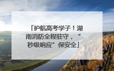 护航高考学子！湖南消防全程驻守，“秒级响应”保安全