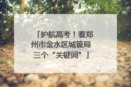 护航高考！看郑州市金水区城管局三个“关键词”