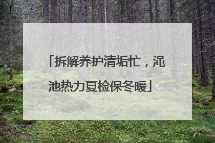 拆解养护清垢忙，渑池热力夏检保冬暖