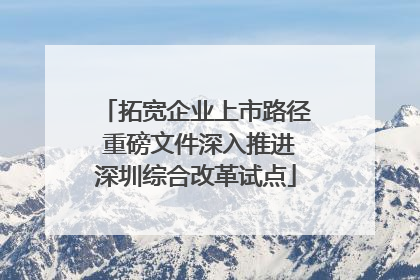 拓宽企业上市路径 重磅文件深入推进深圳综合改革试点