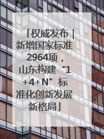 权威发布｜新增国家标准2964项，山东构建“1+4+N”标准化创新发展新格局