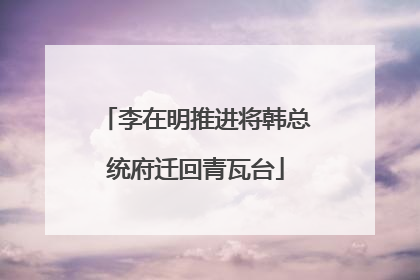 李在明推进将韩总统府迁回青瓦台