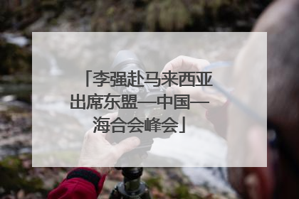 李强赴马来西亚出席东盟—中国—海合会峰会