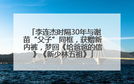 李连杰时隔30年与谢苗“父子”同框，获赠新内裤，梦回《给爸爸的信》《新少林五祖》