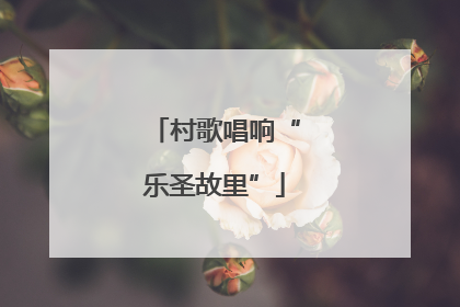 村歌唱响“乐圣故里”