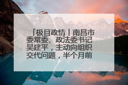 极目政情丨南昌市委常委、政法委书记吴建平，主动向组织交代问题，半个月前还在出席会议