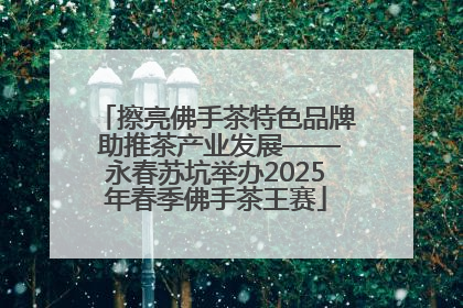 擦亮佛手茶特色品牌 助推茶产业发展——永春苏坑举办2025年春季佛手茶王赛
