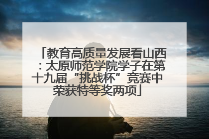 教育高质量发展看山西：太原师范学院学子在第十九届“挑战杯”竞赛中荣获特等奖两项