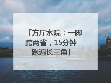 方厅水院：一脚跨两省，15分钟跑遍长三角