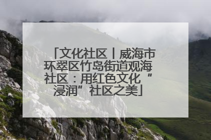 文化社区丨威海市环翠区竹岛街道观海社区：用红色文化“浸润”社区之美