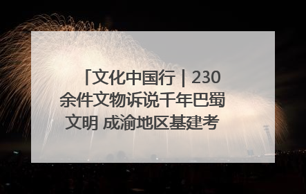 文化中国行｜230余件文物诉说千年巴蜀文明 成渝地区基建考古成果展开展
