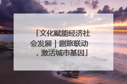 文化赋能经济社会发展｜剧旅联动，激活城市基因