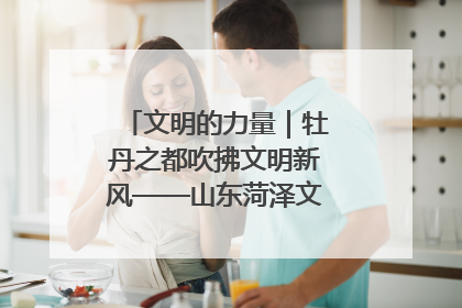 文明的力量｜牡丹之都吹拂文明新风——山东菏泽文明创建一线见闻