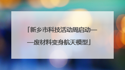 新乡市科技活动周启动——废材料变身航天模型