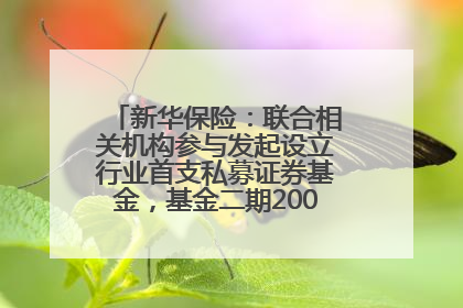 新华保险：联合相关机构参与发起设立行业首支私募证券基金，基金二期200亿元已募集完毕