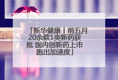 新华健康丨前五月20余款1类新药获批 国内创新药上市跑出加速度