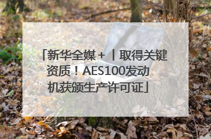 新华全媒＋丨取得关键资质！AES100发动机获颁生产许可证