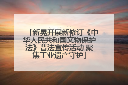 新晃开展新修订《中华人民共和国文物保护法》普法宣传活动 聚焦工业遗产守护