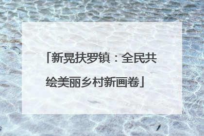 新晃扶罗镇：全民共绘美丽乡村新画卷