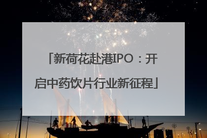 新荷花赴港IPO：开启中药饮片行业新征程