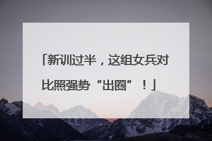 新训过半，这组女兵对比照强势“出圈”！