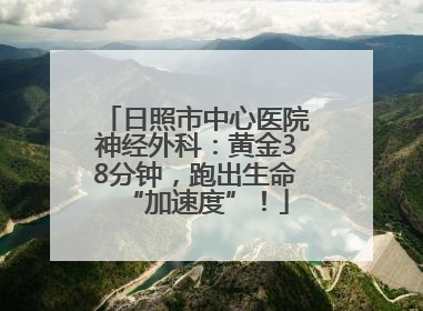 日照市中心医院神经外科：黄金38分钟，跑出生命“加速度”！