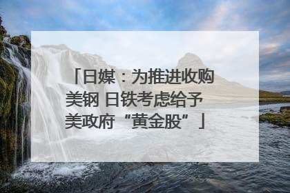 日媒：为推进收购美钢 日铁考虑给予美政府“黄金股”
