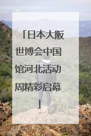 日本大阪世博会中国馆河北活动周精彩启幕