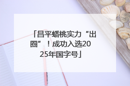昌平蟠桃实力“出圈”！成功入选2025年国字号