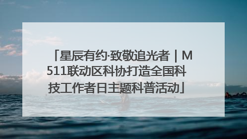 星辰有约·致敬追光者｜M511联动区科协打造全国科技工作者日主题科普活动