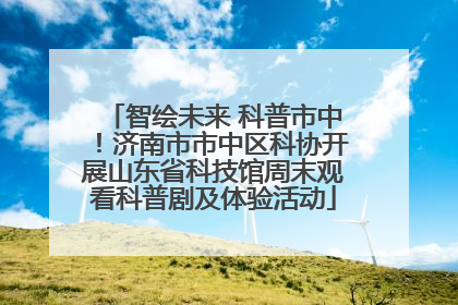 智绘未来 科普市中！济南市市中区科协开展山东省科技馆周末观看科普剧及体验活动