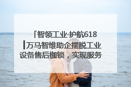 智领工业·护航618┃万马智维助企摆脱工业设备售后枷锁，实现服务与效能价值共振！