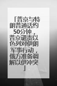 普京与特朗普通话约50分钟，普京谴责以色列对伊朗军事行动，俄方准备调解以伊冲突