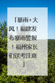 暴雨+大风！福建发布暴雨警报！福州家长们送考注意