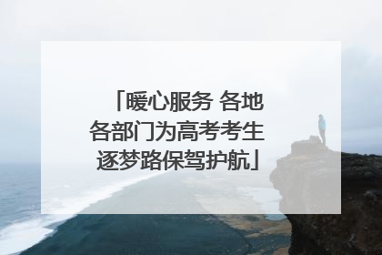 暖心服务 各地各部门为高考考生逐梦路保驾护航