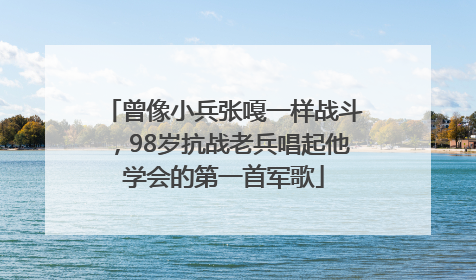 曾像小兵张嘎一样战斗，98岁抗战老兵唱起他学会的第一首军歌