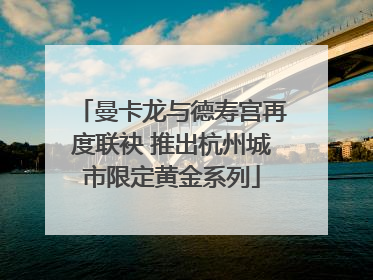 曼卡龙与德寿宫再度联袂 推出杭州城市限定黄金系列