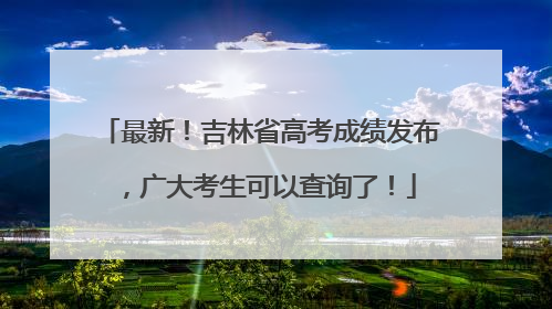 最新！吉林省高考成绩发布，广大考生可以查询了！