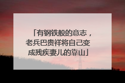 有钢铁般的意志，老兵巴贵祥将自己变成残疾妻儿的靠山