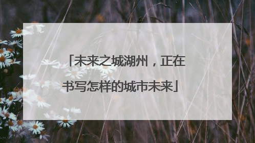 未来之城湖州，正在书写怎样的城市未来