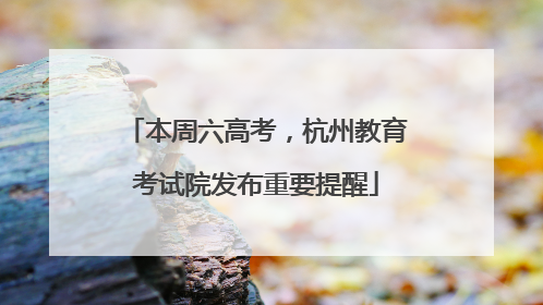 本周六高考，杭州教育考试院发布重要提醒