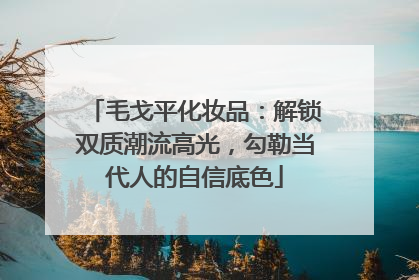 毛戈平化妆品：解锁双质潮流高光，勾勒当代人的自信底色