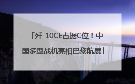 歼-10CE占据C位！中国多型战机亮相巴黎航展