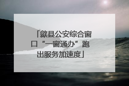 歙县公安综合窗口“一窗通办”跑出服务加速度