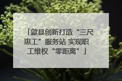 歙县创新打造“三尺惠工”服务站 实现职工维权“零距离”