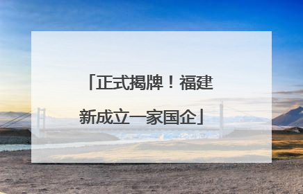 正式揭牌！福建新成立一家国企
